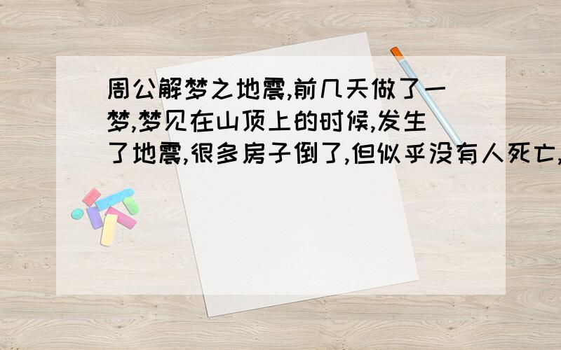 周公解梦之地震,前几天做了一梦,梦见在山顶上的时候,发生了地震,很多房子倒了,但似乎没有人死亡,我们逃出去的时候,一座房子倒后剩下的一堵墙挡住了我们的去路,我们一个接一个翻墙出