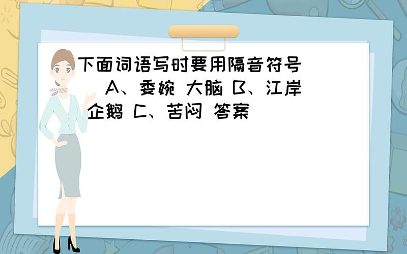 下面词语写时要用隔音符号（ ） A、委婉 大脑 B、江岸 企鹅 C、苦闷 答案