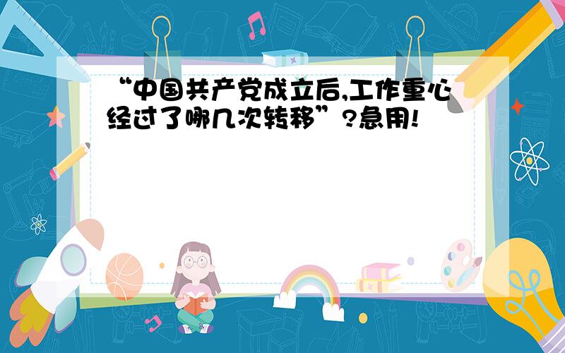 “中国共产党成立后,工作重心经过了哪几次转移”?急用!