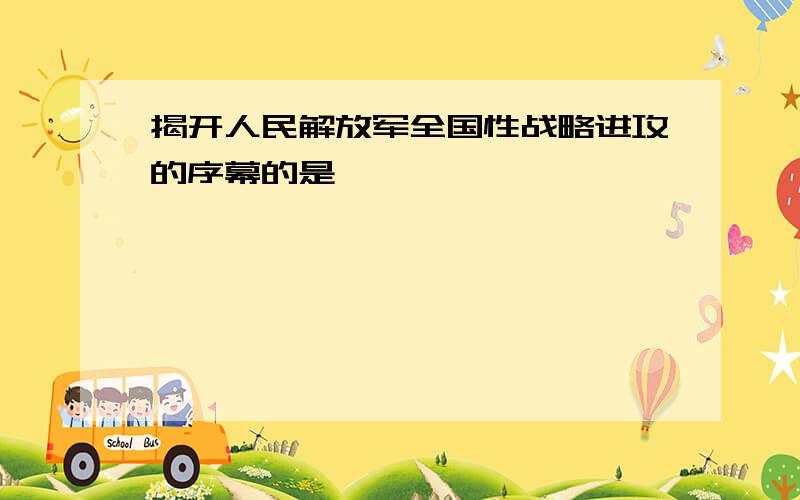 揭开人民解放军全国性战略进攻的序幕的是