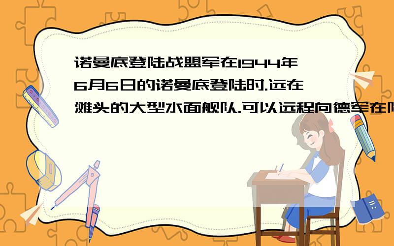 诺曼底登陆战盟军在1944年6月6日的诺曼底登陆时.远在滩头的大型水面舰队.可以远程向德军在防御攻事炮轰他们.然后士兵在登陆,这样多安全.为什么当时不是这样的?我看《拯救大兵瑞恩》登