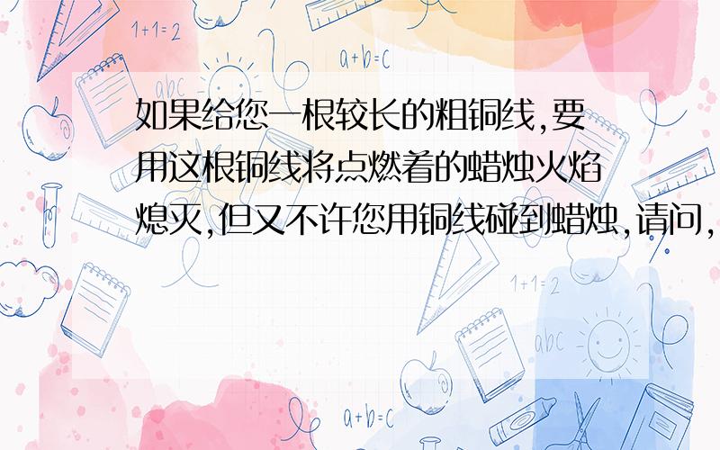 如果给您一根较长的粗铜线,要用这根铜线将点燃着的蜡烛火焰熄灭,但又不许您用铜线碰到蜡烛,请问,有何办法?