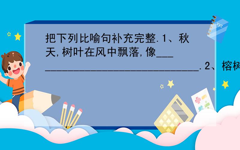 把下列比喻句补充完整.1、秋天,树叶在风中飘落,像______________________________.2、榕树可真大呀,像______________________________.3、夜空中无数颗闪亮的星星就像______________________________.4、秋天到了,草