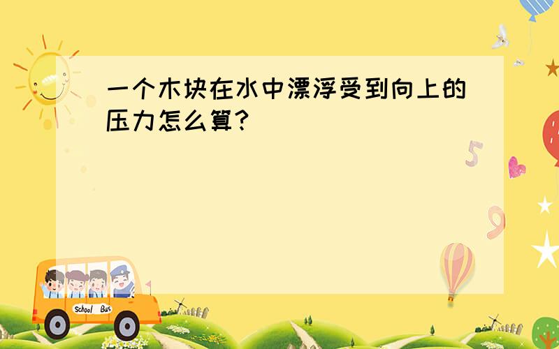 一个木块在水中漂浮受到向上的压力怎么算?