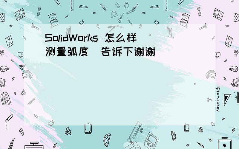 SolidWorks 怎么样测量弧度  告诉下谢谢