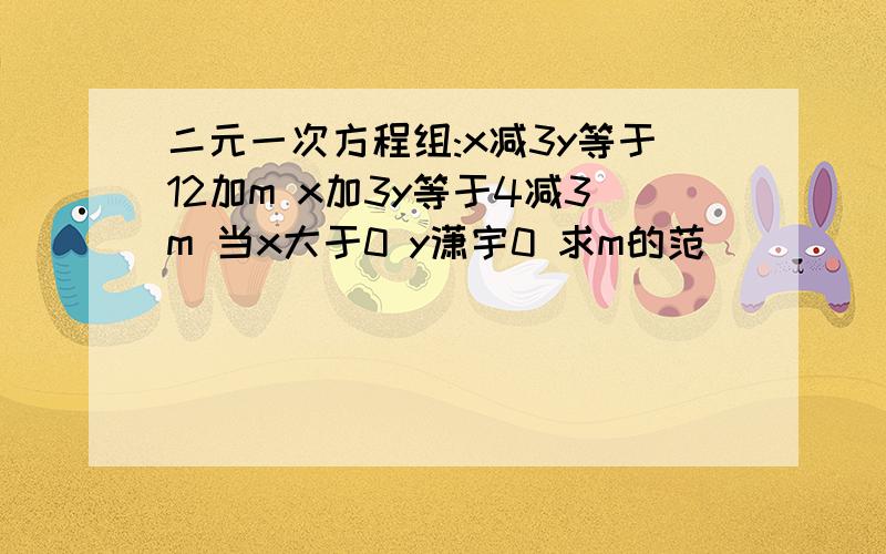 二元一次方程组:x减3y等于12加m x加3y等于4减3m 当x大于0 y潇宇0 求m的范