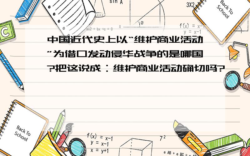 中国近代史上以“维护商业活动”为借口发动侵华战争的是哪国?把这说成：维护商业活动确切吗?