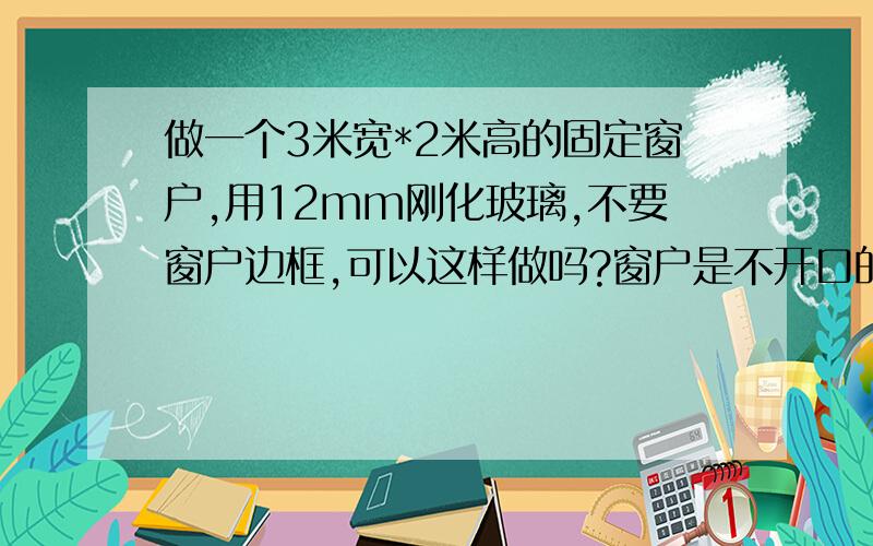 做一个3米宽*2米高的固定窗户,用12mm刚化玻璃,不要窗户边框,可以这样做吗?窗户是不开口的,