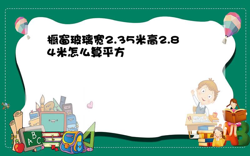 橱窗玻璃宽2.35米高2.84米怎么算平方