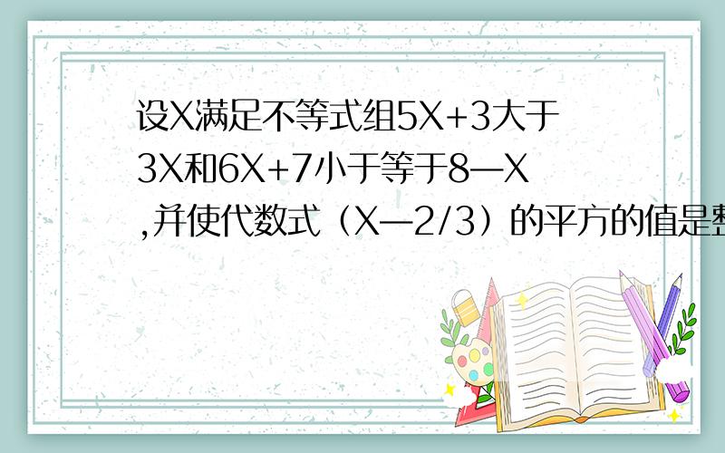 设X满足不等式组5X+3大于3X和6X+7小于等于8—X,并使代数式（X—2/3）的平方的值是整数,求X的值求大神帮