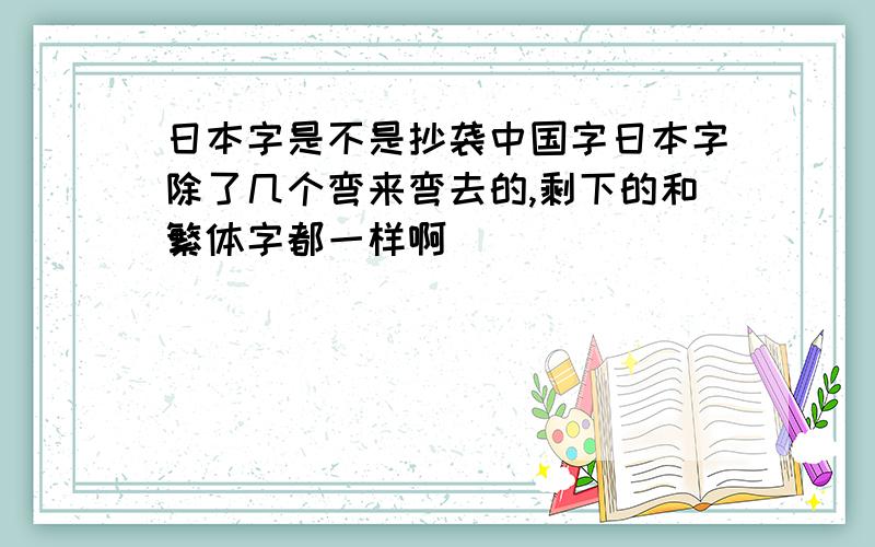 日本字是不是抄袭中国字日本字除了几个弯来弯去的,剩下的和繁体字都一样啊