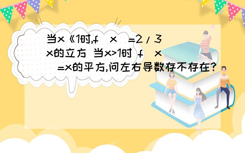 当x《1时,f(x)=2/3x的立方 当x>1时 f(x)=x的平方,问左右导数存不存在?