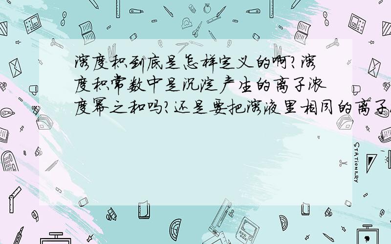 溶度积到底是怎样定义的啊?溶度积常数中是沉淀产生的离子浓度幂之和吗?还是要把溶液里相同的离子浓度也包含进去 比如说 Cu(oH)2沉淀 在PH为8的NaOH溶液中 他的溶度积里的 OH- 要不要算溶液