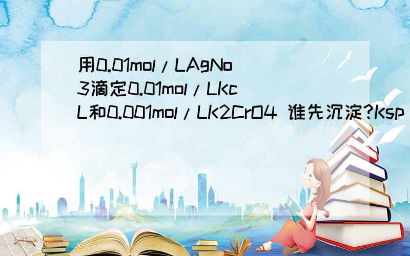 用0.01mol/LAgNo3滴定0.01mol/LKcL和0.001mol/LK2CrO4 谁先沉淀?Ksp(AgCl)=1.8*10^-10Ksp(Ag2CrO4)=1.9*10^-12谢了还有一个问题,当刚出现Ag2CrO4沉淀时,溶液中cl-浓度是多少?设前后溶液在反应中浓度不变谢谢了