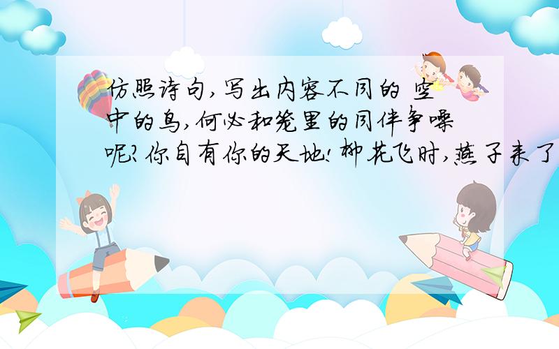 仿照诗句,写出内容不同的 空中的鸟,何必和笼里的同伴争噪呢?你自有你的天地!柳花飞时,燕子来了,芦花飞时,燕子又去了,但她们是一样的洁白呵!