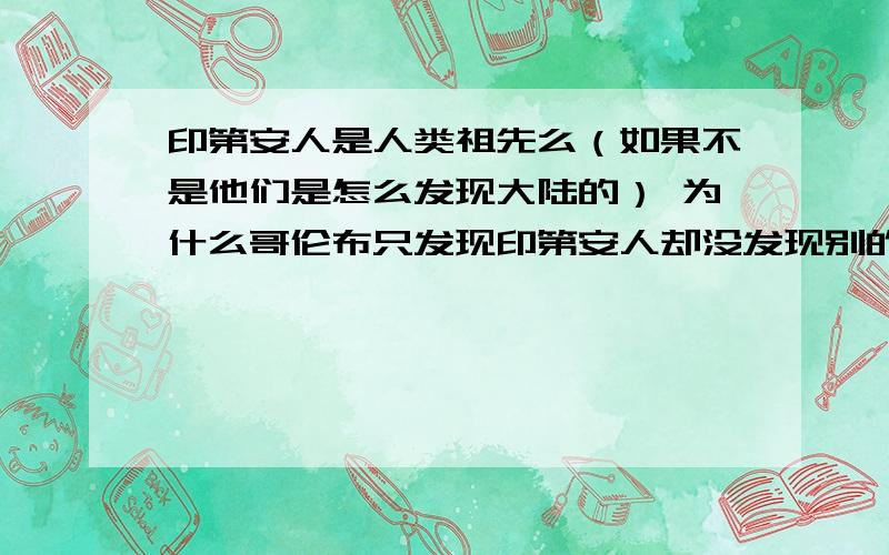 印第安人是人类祖先么（如果不是他们是怎么发现大陆的） 为什么哥伦布只发现印第安人却没发现别的种族黄 黑 白3种人结合都能产生后代 类人猿是祖先为什么不能跟人产生后代马驴 染色