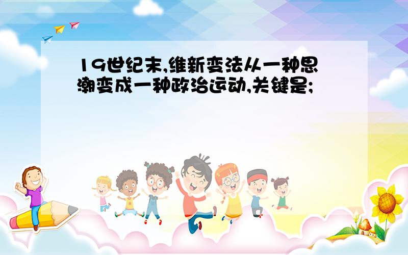 19世纪末,维新变法从一种思潮变成一种政治运动,关键是;