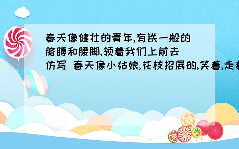 春天像健壮的青年,有铁一般的胳膊和腰脚,领着我们上前去 仿写 春天像小姑娘,花枝招展的,笑着,走着 仿写 生活像-----------------------,-----------------------------------------；生活像-----------------------