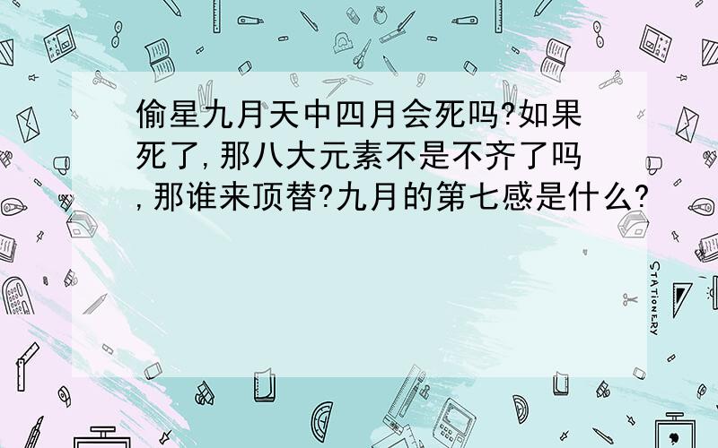 偷星九月天中四月会死吗?如果死了,那八大元素不是不齐了吗,那谁来顶替?九月的第七感是什么?