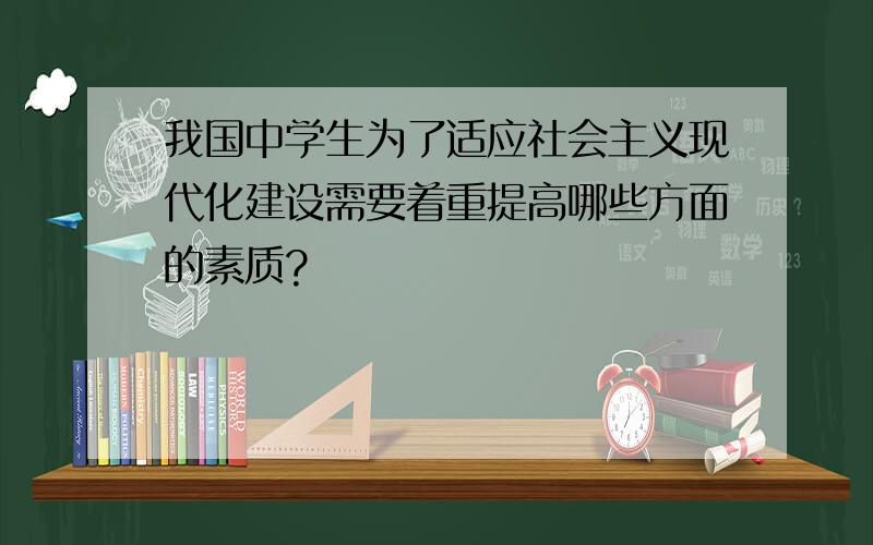 我国中学生为了适应社会主义现代化建设需要着重提高哪些方面的素质?