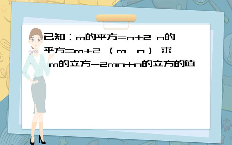 已知：m的平方=n+2 n的平方=m+2 （m≠n） 求 m的立方-2mn+n的立方的值