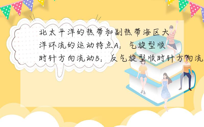 北太平洋的热带和副热带海区大洋环流的运动特点A：气旋型顺时针方向流动B：反气旋型顺时针方向流动C：反气旋型逆时针方向流动D：气旋型逆时针方向流动