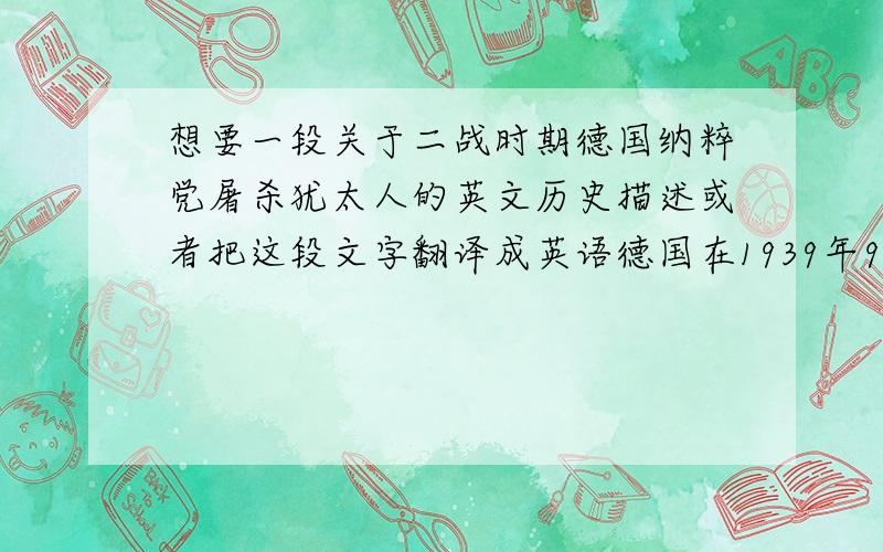 想要一段关于二战时期德国纳粹党屠杀犹太人的英文历史描述或者把这段文字翻译成英语德国在1939年9月尾并吞了波兰以后,纳粹德国将它们国内和奥地利的犹太人集中在波兰的内陆,称为“普