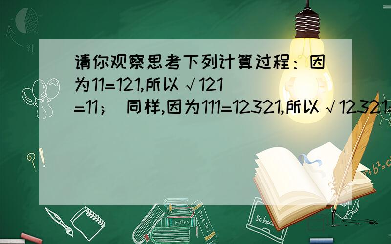 请你观察思考下列计算过程：因为11=121,所以√121=11； 同样,因为111=12321,所以√12321=111； … 由此猜想√12345678987654321=（）