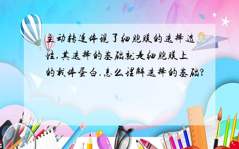 主动转运体现了细胞膜的选择透性,其选择的基础就是细胞膜上的载体蛋白.怎么理解选择的基础?