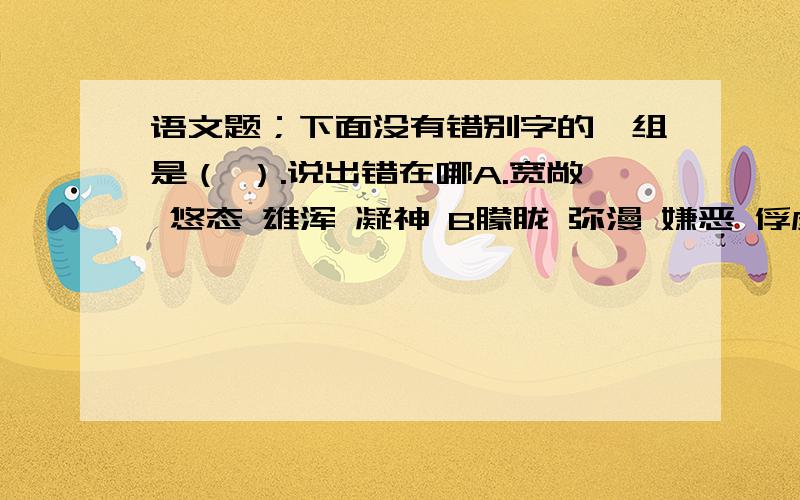 语文题；下面没有错别字的一组是（ ）.说出错在哪A.宽敞 悠态 雄浑 凝神 B朦胧 弥漫 嫌恶 俘虏C.傲然 倘若 笼罩 绵延 D.欣慰 陪伴 潮拜 推测