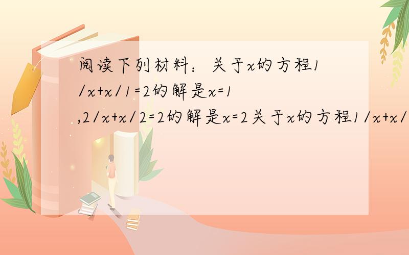 阅读下列材料：关于x的方程1/x+x/1=2的解是x=1,2/x+x/2=2的解是x=2关于x的方程1/x+x/1=2的解是x=1,2/x+x/2=2的解是x=2,3/x+x/3的解是x=3,-2/x-x/2=2的解是x=-2.1、请观察上述方程与解的特征,关于x的方程m/x+x/m=2