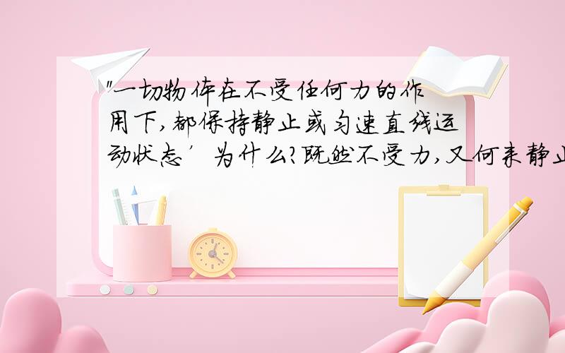 ''一切物体在不受任何力的作用下,都保持静止或匀速直线运动状态’为什么?既然不受力,又何来静止可言?