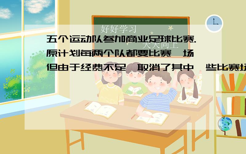 五个运动队参加商业足球比赛.原计划每两个队都要比赛一场,但由于经费不足,取消了其中一些比赛场次,最终发现各个队所得的积分各不相同,而且从积分表上看,没有一个队的积分为0.积分的