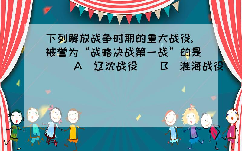 下列解放战争时期的重大战役,被誉为“战略决战第一战”的是( )A．辽沈战役　　B．淮海战役　　C．平津战役　　D．渡江战役