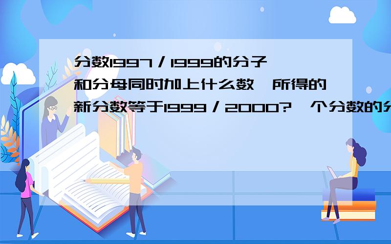 分数1997／1999的分子和分母同时加上什么数,所得的新分数等于1999／2000?一个分数的分子和分母之和为21,分母增加19后得到的最简分数为1／4,求原分数.