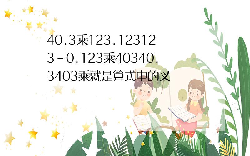 40.3乘123.123123-0.123乘40340.3403乘就是算式中的叉