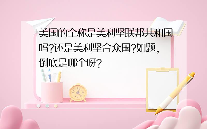 美国的全称是美利坚联邦共和国吗?还是美利坚合众国?如题,倒底是哪个呀?