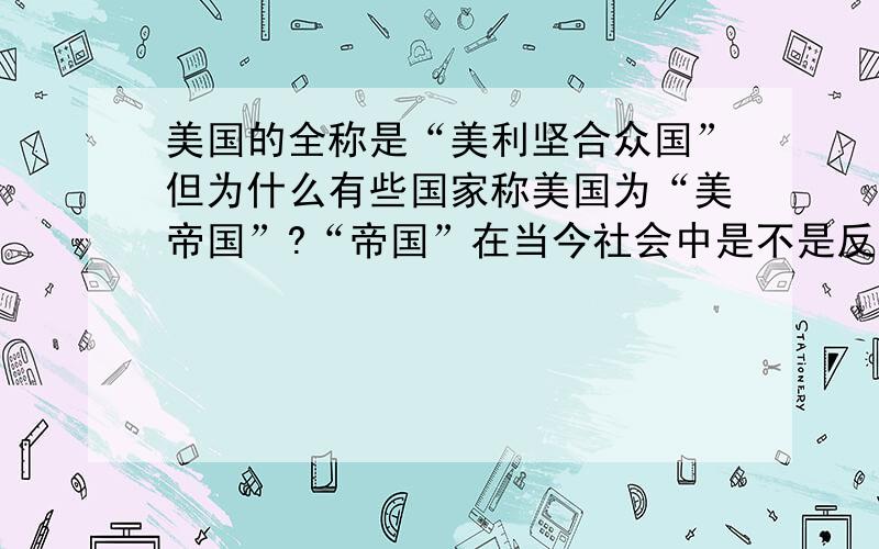 美国的全称是“美利坚合众国”但为什么有些国家称美国为“美帝国”?“帝国”在当今社会中是不是反义词?难道美国不民主吗?