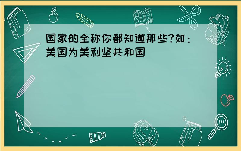 国家的全称你都知道那些?如：美国为美利坚共和国