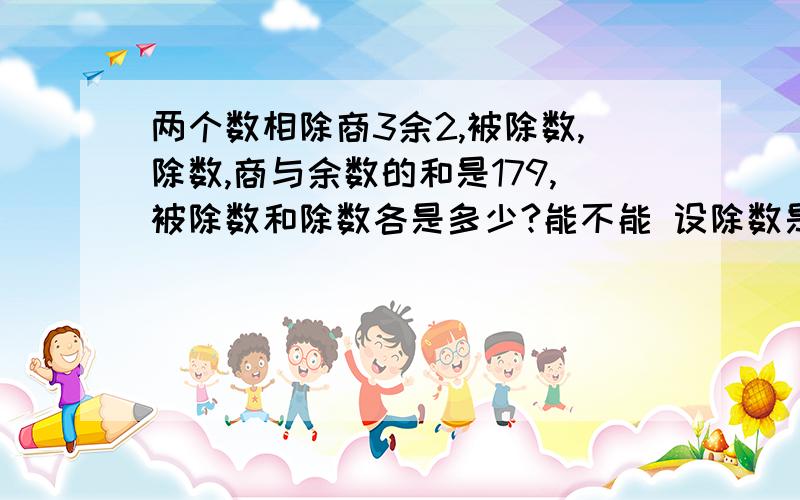 两个数相除商3余2,被除数,除数,商与余数的和是179,被除数和除数各是多少?能不能 设除数是X.