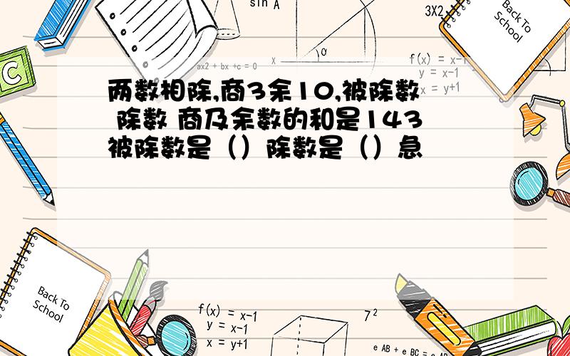 两数相除,商3余10,被除数 除数 商及余数的和是143被除数是（）除数是（）急