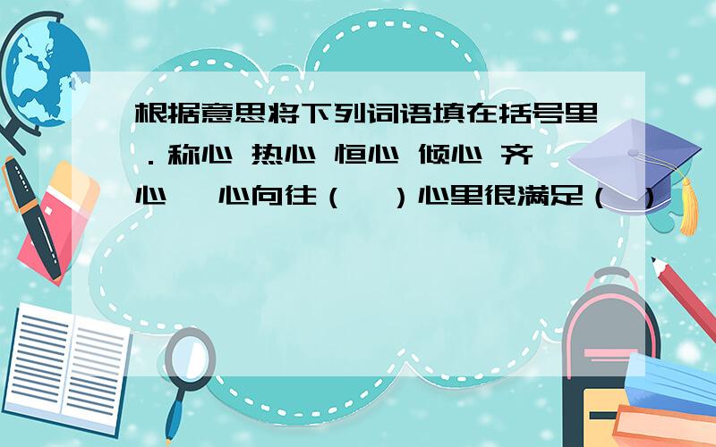 根据意思将下列词语填在括号里．称心 热心 恒心 倾心 齐心 一心向往（  ）心里很满足（ ）