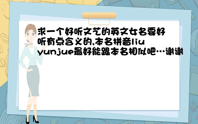 求一个好听文艺的英文女名要好听有点含义的,本名拼音liuyunjue最好能跟本名相似吧…谢谢