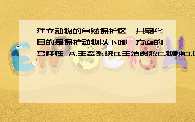 建立动物的自然保护区,其最终目的是保护动物以下哪一方面的多样性 A.生态系统B.生活资源C.物种D.遗传