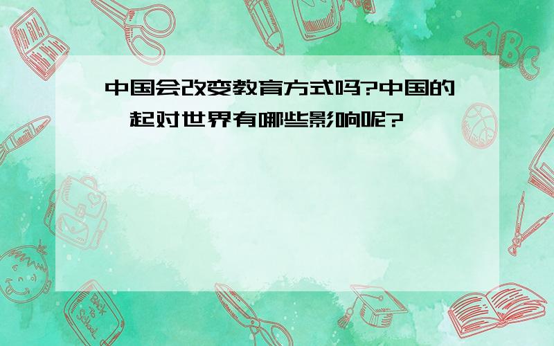 中国会改变教育方式吗?中国的崛起对世界有哪些影响呢?