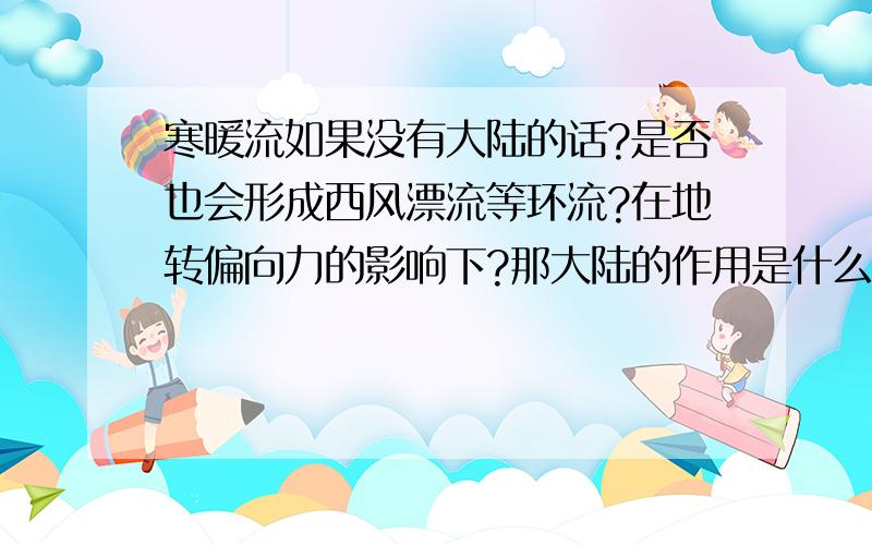 寒暖流如果没有大陆的话?是否也会形成西风漂流等环流?在地转偏向力的影响下?那大陆的作用是什么？