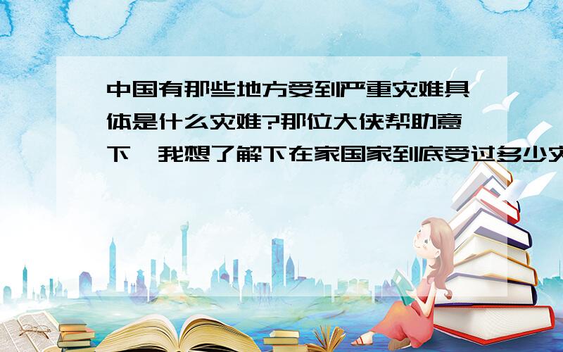 中国有那些地方受到严重灾难具体是什么灾难?那位大侠帮助意下,我想了解下在家国家到底受过多少灾难!