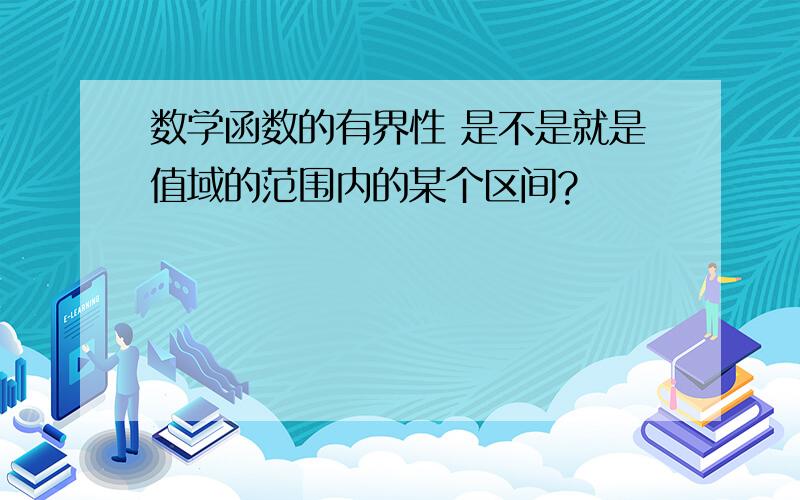 数学函数的有界性 是不是就是值域的范围内的某个区间?