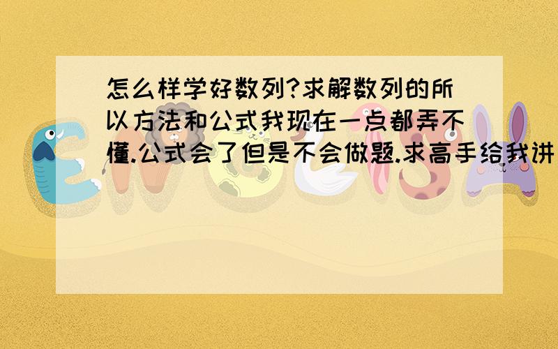 怎么样学好数列?求解数列的所以方法和公式我现在一点都弄不懂.公式会了但是不会做题.求高手给我讲讲