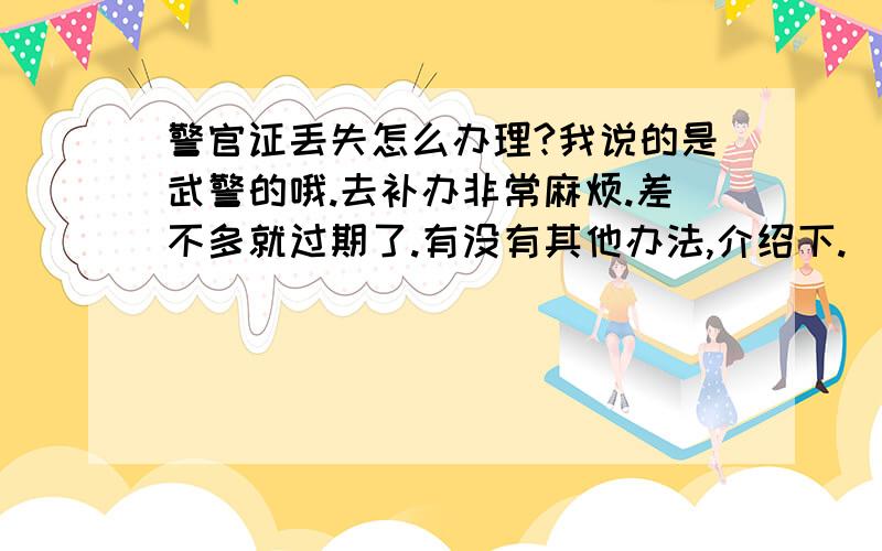 警官证丢失怎么办理?我说的是武警的哦.去补办非常麻烦.差不多就过期了.有没有其他办法,介绍下.